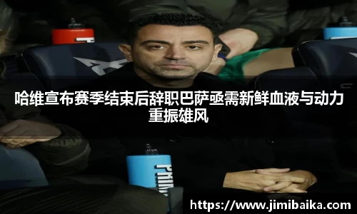 哈维宣布赛季结束后辞职巴萨亟需新鲜血液与动力重振雄风